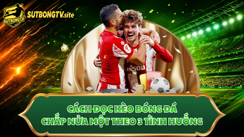 Cách đọc kèo bóng đá chấp nửa một theo 3 tình huống