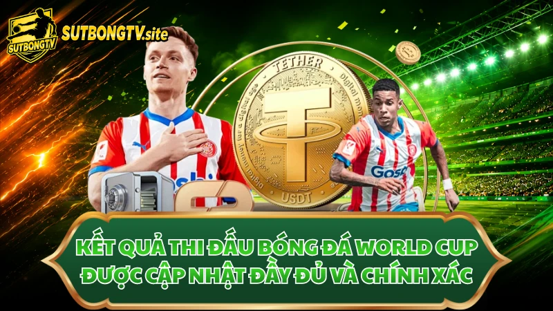 Kết quả thi đấu bóng đá World Cup được cập nhật đầy đủ và chính xác