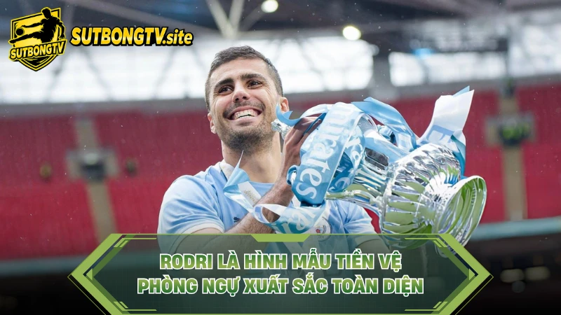 Rodri là hình mẫu tiền vệ phòng ngự xuất sắc toàn diện