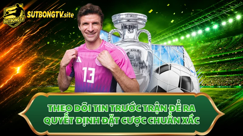 Theo dõi tin trước trận để ra quyết định đặt cược chuẩn xác