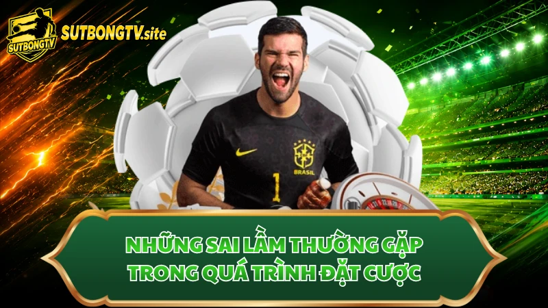 Những sai lầm thường gặp trong quá trình đặt cược